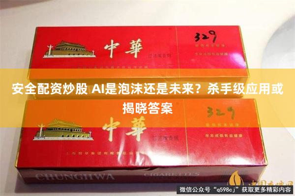 安全配资炒股 AI是泡沫还是未来？杀手级应用或揭晓答案