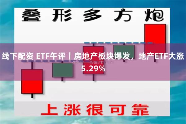 线下配资 ETF午评丨房地产板块爆发，地产ETF大涨5.29%