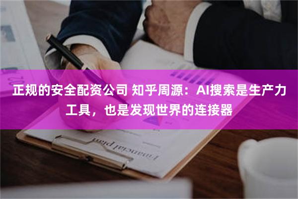 正规的安全配资公司 知乎周源：AI搜索是生产力工具，也是发现世界的连接器