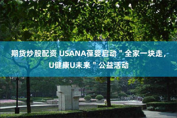 期货炒股配资 USANA葆婴启动＂全家一块走，U健康U未来＂公益活动