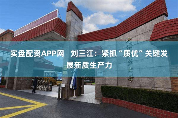 实盘配资APP网   刘三江：紧抓“质优”关键发展新质生产力