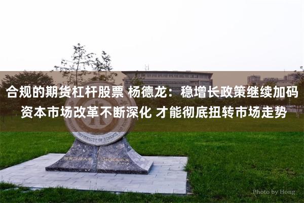 合规的期货杠杆股票 杨德龙：稳增长政策继续加码 资本市场改革不断深化 才能彻底扭转市场走势