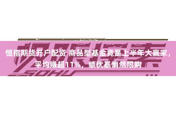 恒指期货开户配资 商品型基金竟是上半年大赢家，平均赚超11%，绩优基悄然限购