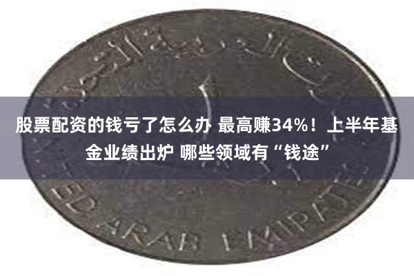 股票配资的钱亏了怎么办 最高赚34%！上半年基金业绩出炉 哪些领域有“钱途”