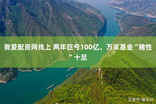 我爱配资网线上 两年巨亏100亿，万家基金“赌性”十足