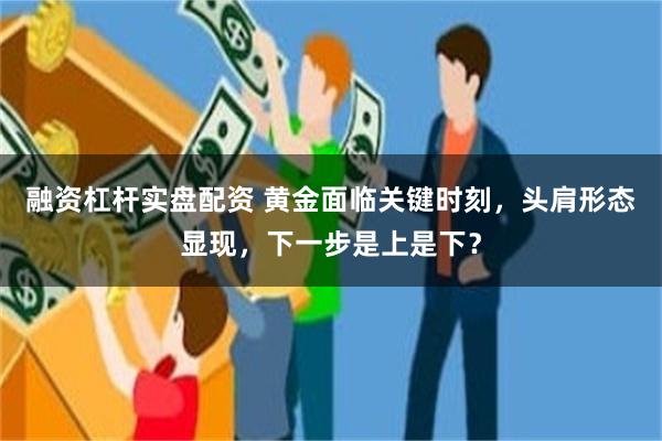 融资杠杆实盘配资 黄金面临关键时刻，头肩形态显现，下一步是上是下？