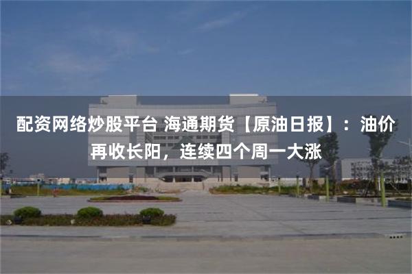 配资网络炒股平台 海通期货【原油日报】：油价再收长阳，连续四个周一大涨