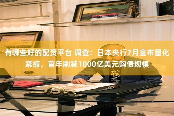 有哪些好的配资平台 调查：日本央行7月宣布量化紧缩，首年削减1000亿美元购债规模