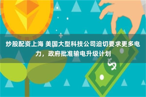 炒股配资上海 美国大型科技公司迫切要求更多电力，政府批准输电升级计划