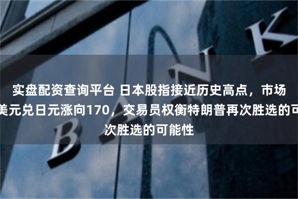 实盘配资查询平台 日本股指接近历史高点，市场押注美元兑日元涨向170，交易员权衡特朗普再次胜选的可能性