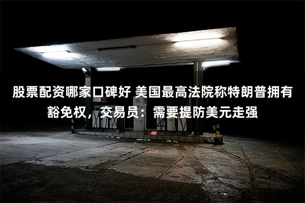 股票配资哪家口碑好 美国最高法院称特朗普拥有豁免权，交易员：需要提防美元走强