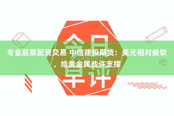 专业股票配资交易 中信建投期货：美元相对疲软，给贵金属些许支撑