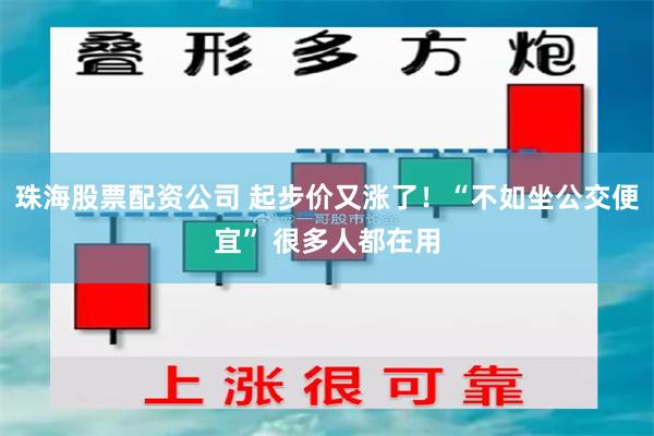 珠海股票配资公司 起步价又涨了！“不如坐公交便宜” 很多人都在用