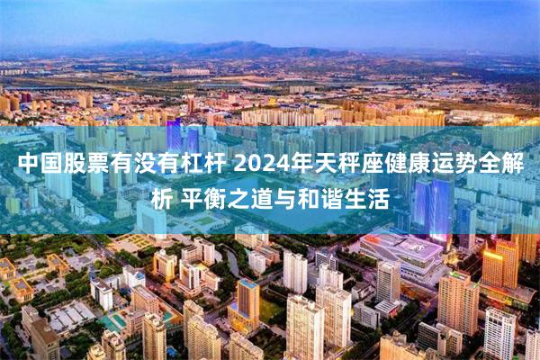 中国股票有没有杠杆 2024年天秤座健康运势全解析 平衡之道与和谐生活