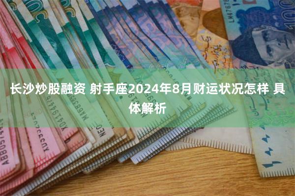 长沙炒股融资 射手座2024年8月财运状况怎样 具体解析