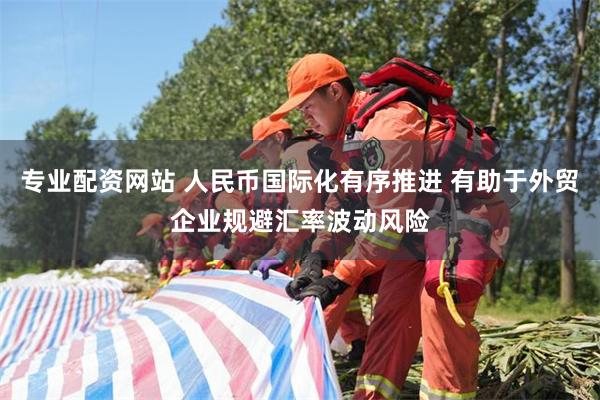 专业配资网站 人民币国际化有序推进 有助于外贸企业规避汇率波动风险