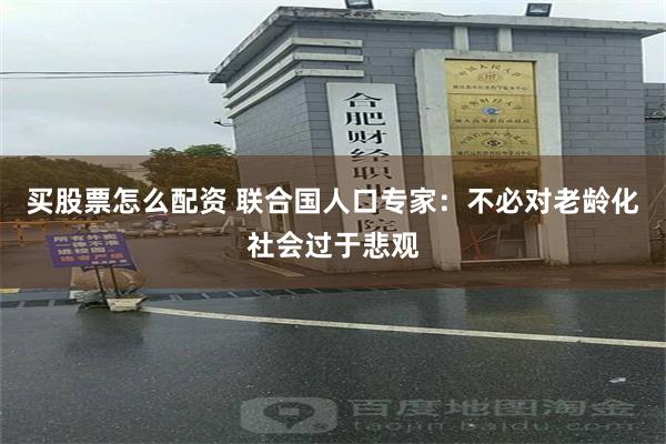 买股票怎么配资 联合国人口专家：不必对老龄化社会过于悲观