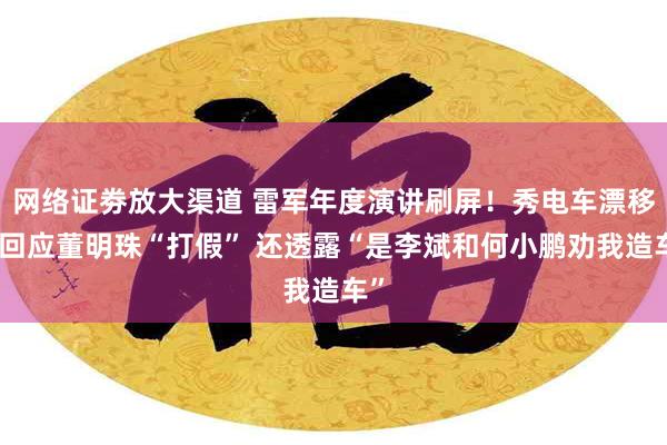 网络证劵放大渠道 雷军年度演讲刷屏！秀电车漂移、回应董明珠“打假” 还透露“是李斌和何小鹏劝我造车”