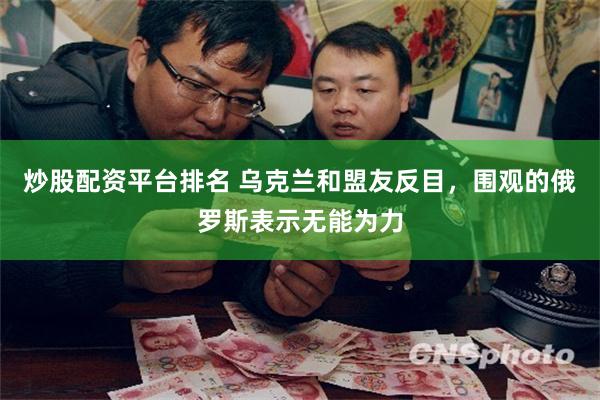 炒股配资平台排名 乌克兰和盟友反目，围观的俄罗斯表示无能为力