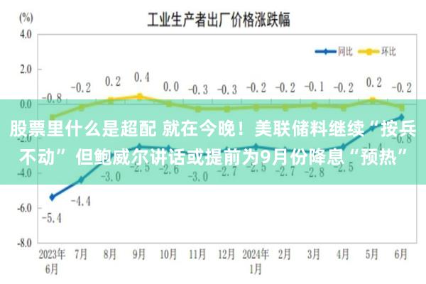 股票里什么是超配 就在今晚！美联储料继续“按兵不动” 但鲍威尔讲话或提前为9月份降息“预热”