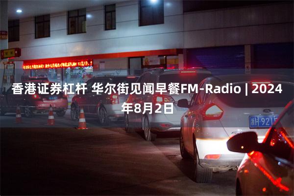 香港证券杠杆 华尔街见闻早餐FM-Radio | 2024年8月2日