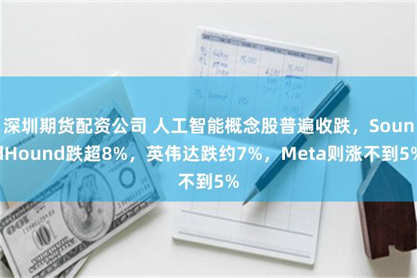 深圳期货配资公司 人工智能概念股普遍收跌，SoundHound跌超8%，英伟达跌约7%，Meta则涨不到5%