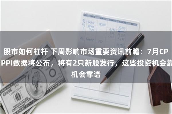 股市如何杠杆 下周影响市场重要资讯前瞻：7月CPI、PPI数据将公布，将有2只新股发行，这些投资机会靠谱