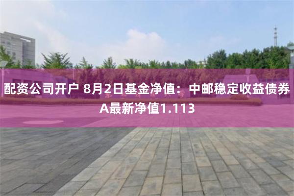 配资公司开户 8月2日基金净值：中邮稳定收益债券A最新净值1.113