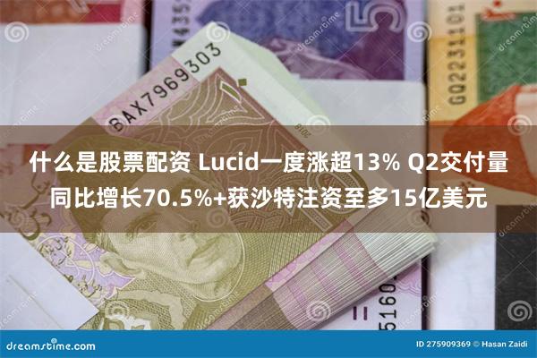 什么是股票配资 Lucid一度涨超13% Q2交付量同比增长70.5%+获沙特注资至多15亿美元