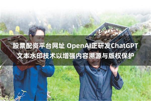 股票配资平台网址 OpenAI正研发ChatGPT文本水印技术以增强内容溯源与版权保护