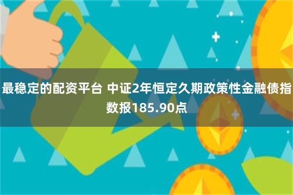 最稳定的配资平台 中证2年恒定久期政策性金融债指数报185.90点