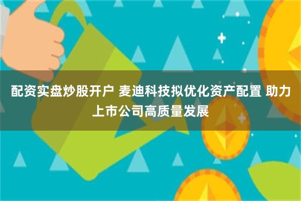 配资实盘炒股开户 麦迪科技拟优化资产配置 助力上市公司高质量发展