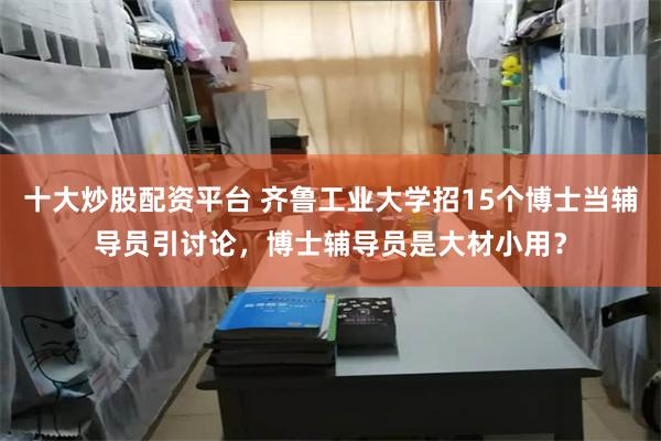 十大炒股配资平台 齐鲁工业大学招15个博士当辅导员引讨论，博士辅导员是大材小用？