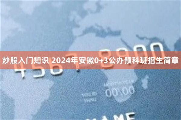 炒股入门知识 2024年安徽0+3公办预科班招生简章