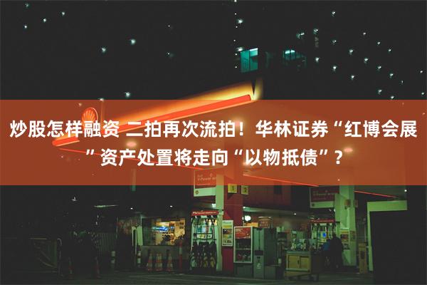 炒股怎样融资 二拍再次流拍！华林证券“红博会展”资产处置将走向“以物抵债”？