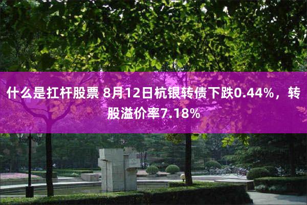 什么是扛杆股票 8月12日杭银转债下跌0.44%，转股溢价率7.18%