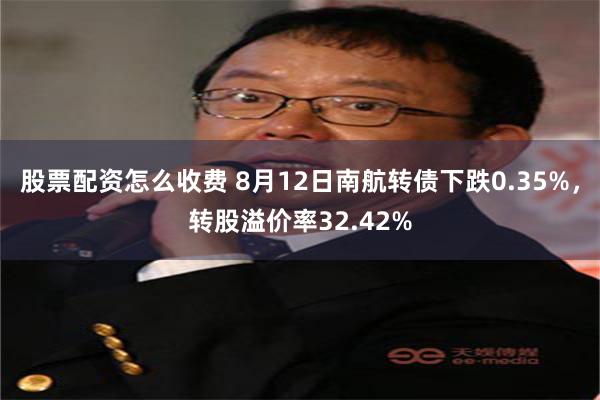 股票配资怎么收费 8月12日南航转债下跌0.35%，转股溢价率32.42%