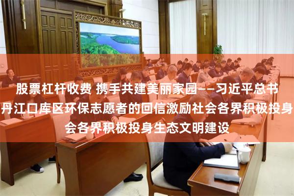 股票杠杆收费 携手共建美丽家园——习近平总书记给湖北十堰丹江口库区环保志愿者的回信激励社会各界积极投身生态文明建设