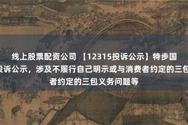 线上股票配资公司 【12315投诉公示】特步国际新增4件投诉公示，涉及不履行自己明示或与消费者约定的三包义务问题等