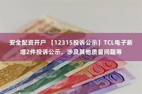 安全配资开户 【12315投诉公示】TCL电子新增2件投诉公示，涉及其他质量问题等