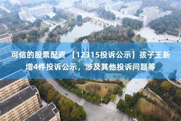 可信的股票配资 【12315投诉公示】孩子王新增4件投诉公示，涉及其他投诉问题等