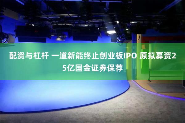 配资与杠杆 一道新能终止创业板IPO 原拟募资25亿国金证券保荐