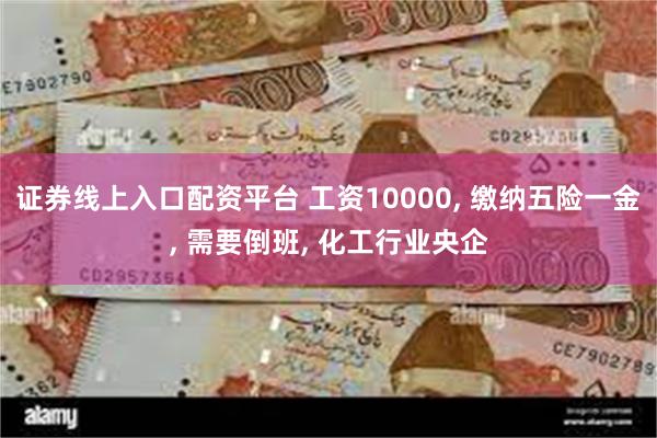 证券线上入口配资平台 工资10000, 缴纳五险一金, 需要倒班, 化工行业央企