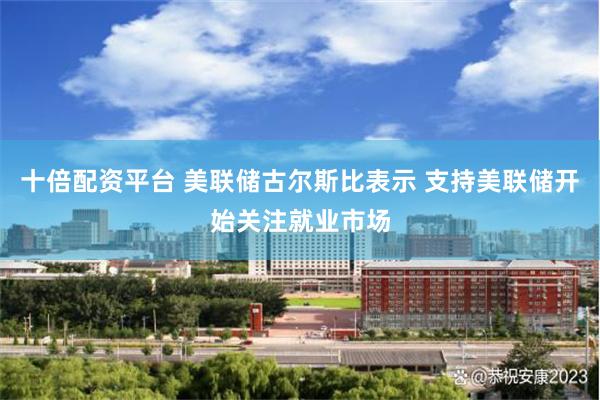 十倍配资平台 美联储古尔斯比表示 支持美联储开始关注就业市场