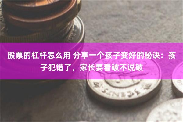 股票的杠杆怎么用 分享一个孩子变好的秘诀：孩子犯错了，家长要看破不说破