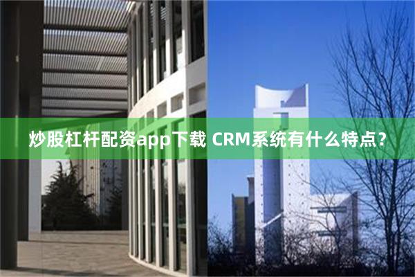 炒股杠杆配资app下载 CRM系统有什么特点？