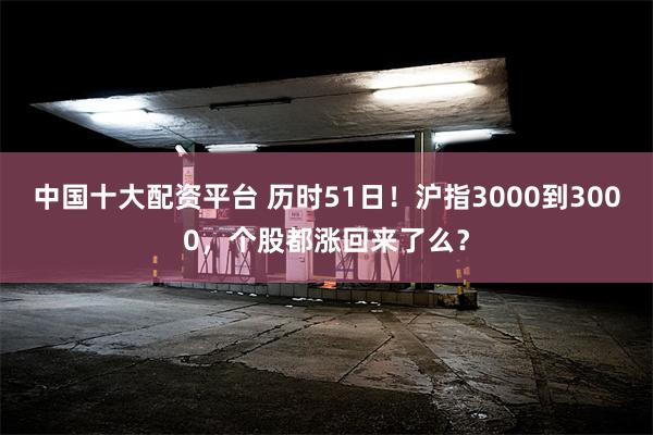 中国十大配资平台 历时51日！沪指3000到3000，个股都涨回来了么？