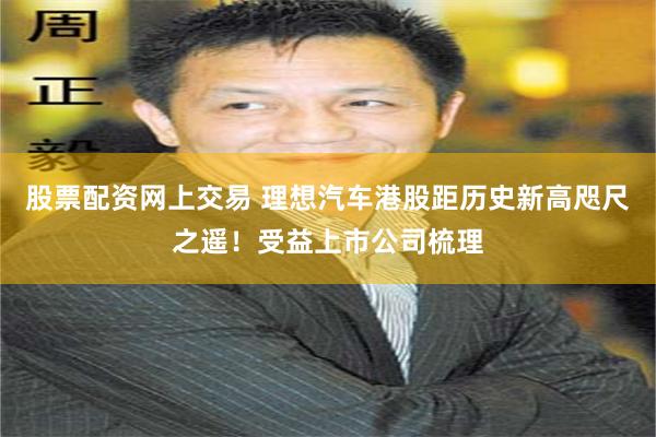 股票配资网上交易 理想汽车港股距历史新高咫尺之遥！受益上市公司梳理