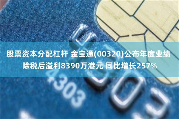 股票资本分配杠杆 金宝通(00320)公布年度业绩 除税后溢利8390万港元 同比增长257%