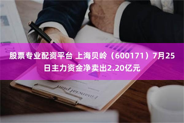 股票专业配资平台 上海贝岭（600171）7月25日主力资金净卖出2.20亿元